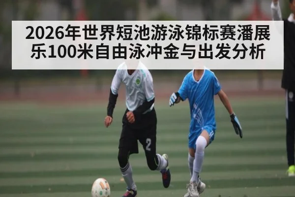 2026年世界短池游泳锦标赛潘展乐100米自由泳冲金与出发分析