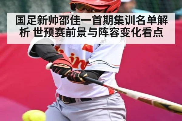 国足新帅邵佳一首期集训名单解析 世预赛前景与阵容变化看点
